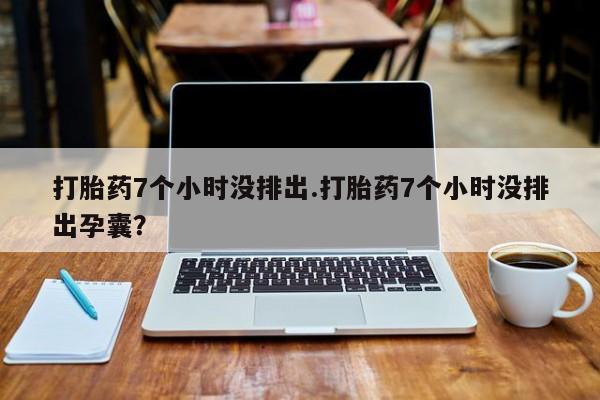 米非司酮片网上购买微信打胎药7个小时没排出.打胎药7个小时没排出孕囊？