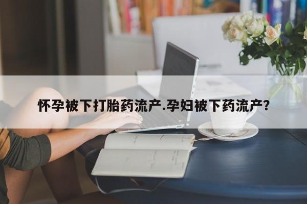 米非司酮片网上购买微信怀孕被下打胎药流产.孕妇被下药流产？