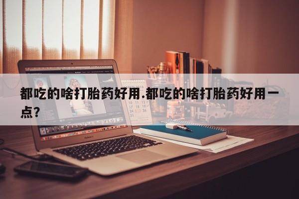 米非司酮片网上购买微信都吃的啥打胎药好用.都吃的啥打胎药好用一点？