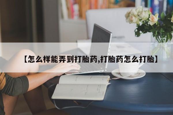 米非司酮片网上购买微信【怎么样能弄到打胎药,打胎药怎么打胎】