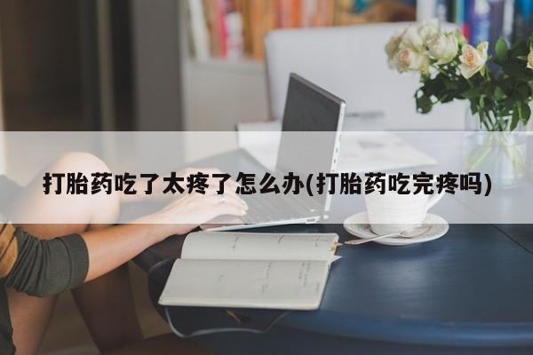 米非司酮片网上购买微信打胎药吃了太疼了怎么办(打胎药吃完疼吗)