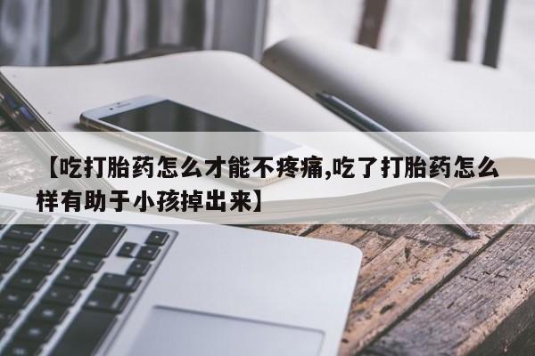 米非司酮片网上购买微信【吃打胎药怎么才能不疼痛,吃了打胎药怎么样有助于小孩掉出来】