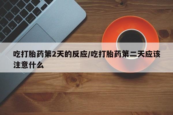米非司酮片网上购买微信吃打胎药第2天的反应/吃打胎药第二天应该注意什么