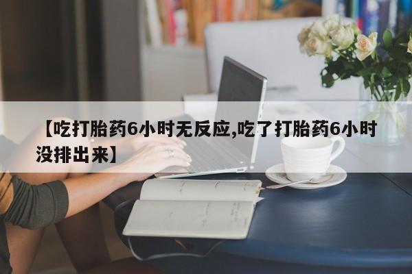 米非司酮片网上购买微信【吃打胎药6小时无反应,吃了打胎药6小时没排出来】