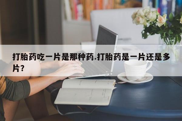 米非司酮片网上购买微信打胎药吃一片是那种药.打胎药是一片还是多片？