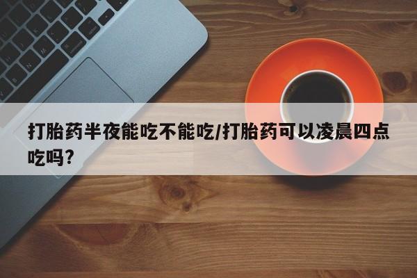 米非司酮片网上购买微信打胎药半夜能吃不能吃/打胎药可以凌晨四点吃吗?