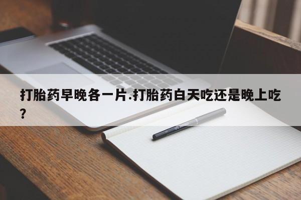 米非司酮片网上购买微信打胎药早晚各一片.打胎药白天吃还是晚上吃？