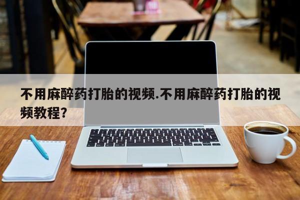 米非司酮片网上购买微信不用麻醉药打胎的视频.不用麻醉药打胎的视频教程？