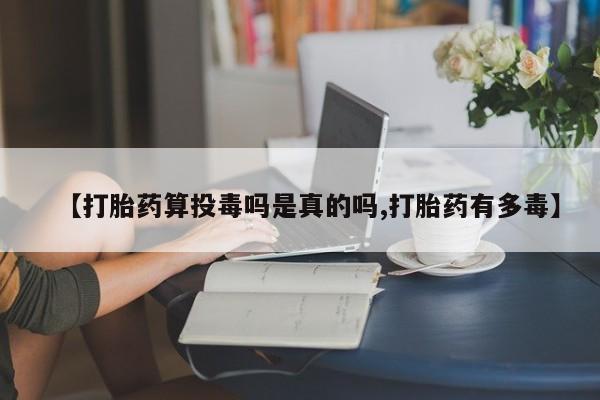 米非司酮片网上购买微信【打胎药算投毒吗是真的吗,打胎药有多毒】