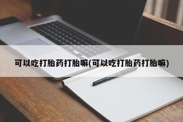 米非司酮片网上购买微信可以吃打胎药打胎嘛(可以吃打胎药打胎嘛)