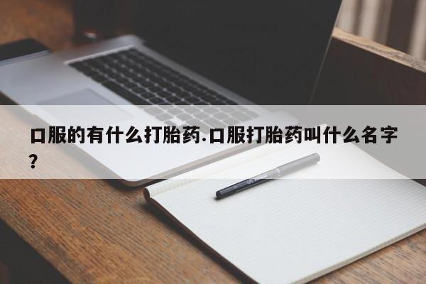 米非司酮片网上购买微信口服的有什么打胎药.口服打胎药叫什么名字？