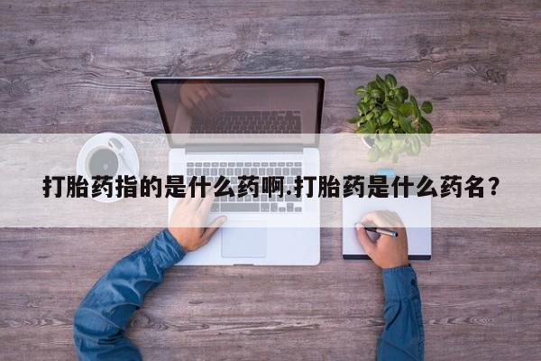 米非司酮片网上购买微信打胎药指的是什么药啊.打胎药是什么药名？