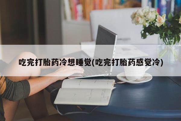 米非司酮片网上购买微信吃完打胎药冷想睡觉(吃完打胎药感觉冷)
