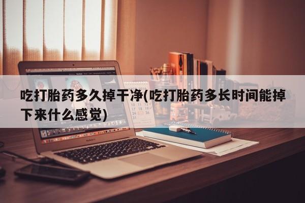 米非司酮片网上购买微信吃打胎药多久掉干净(吃打胎药多长时间能掉下来什么感觉)