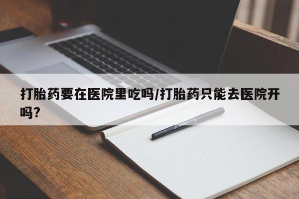 米非司酮片网上购买微信打胎药要在医院里吃吗/打胎药只能去医院开吗?