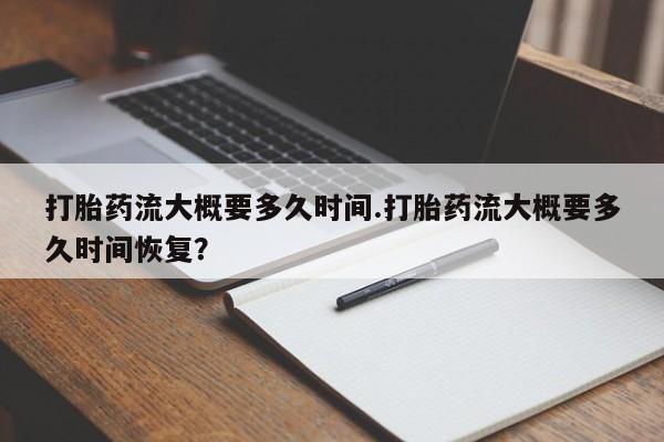 米非司酮片网上购买微信打胎药流大概要多久时间.打胎药流大概要多久时间恢复？