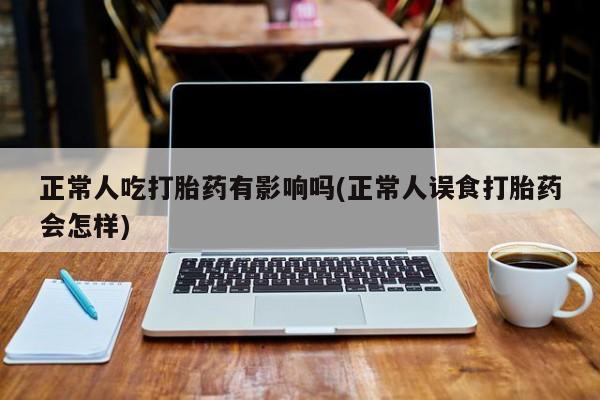 米非司酮片网上购买微信正常人吃打胎药有影响吗(正常人误食打胎药会怎样)