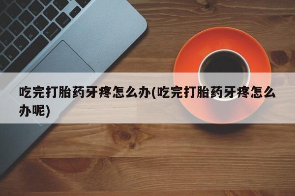米非司酮片网上购买微信吃完打胎药牙疼怎么办(吃完打胎药牙疼怎么办呢)