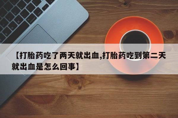 米非司酮片网上购买微信【打胎药吃了两天就出血,打胎药吃到第二天就出血是怎么回事】