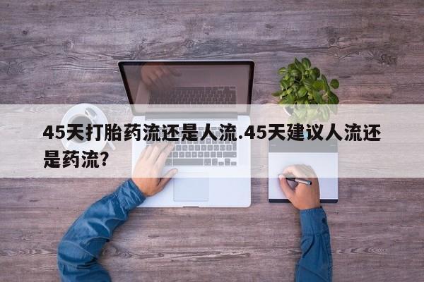 米非司酮片网上购买微信45天打胎药流还是人流.45天建议人流还是药流？