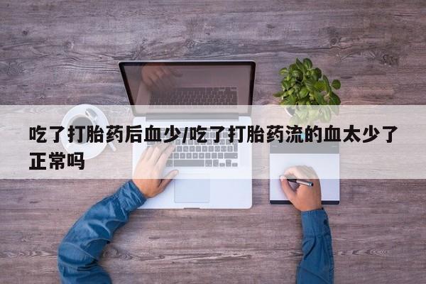 米非司酮片网上购买微信吃了打胎药后血少/吃了打胎药流的血太少了正常吗