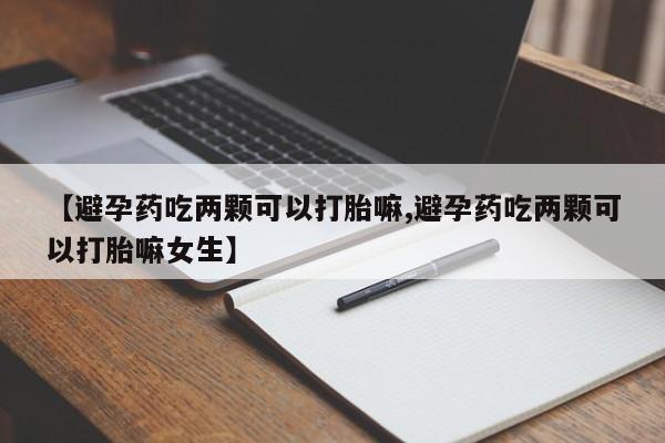 米非司酮片网上购买微信【避孕药吃两颗可以打胎嘛,避孕药吃两颗可以打胎嘛女生】