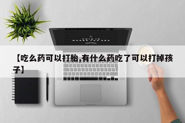 米非司酮片网上购买微信【吃么药可以打胎,有什么药吃了可以打掉孩子】