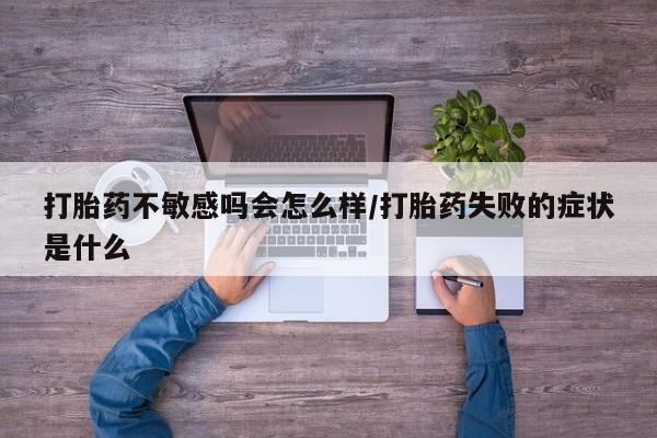 米非司酮片网上购买微信打胎药不敏感吗会怎么样/打胎药失败的症状是什么