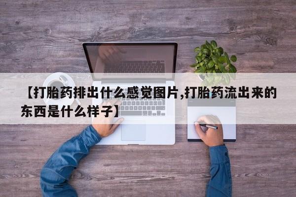 米非司酮片网上购买微信【打胎药排出什么感觉图片,打胎药流出来的东西是什么样子】