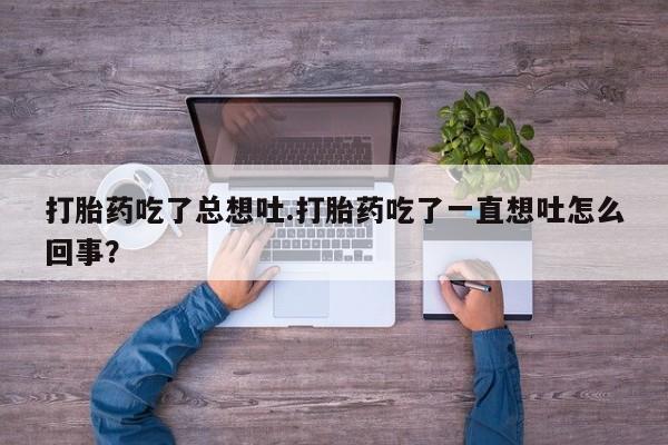 米非司酮片网上购买微信打胎药吃了总想吐.打胎药吃了一直想吐怎么回事？
