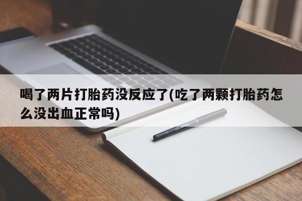 米非司酮片网上购买微信喝了两片打胎药没反应了(吃了两颗打胎药怎么没出血正常吗)