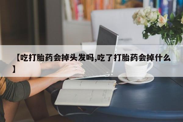 米非司酮片网上购买微信【吃打胎药会掉头发吗,吃了打胎药会掉什么】
