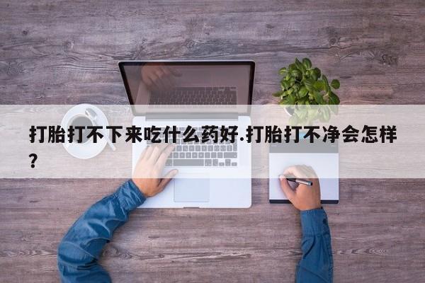 米非司酮片网上购买微信打胎打不下来吃什么药好.打胎打不净会怎样？