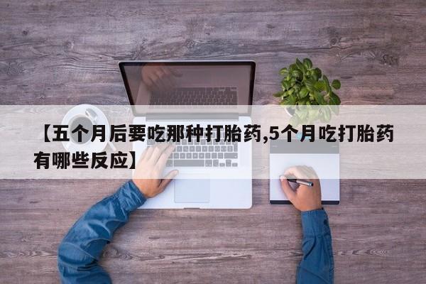 米非司酮片网上购买微信【五个月后要吃那种打胎药,5个月吃打胎药有哪些反应】