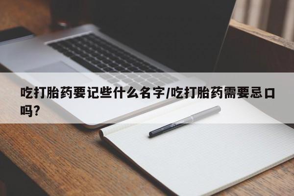 米非司酮片网上购买微信吃打胎药要记些什么名字/吃打胎药需要忌口吗?