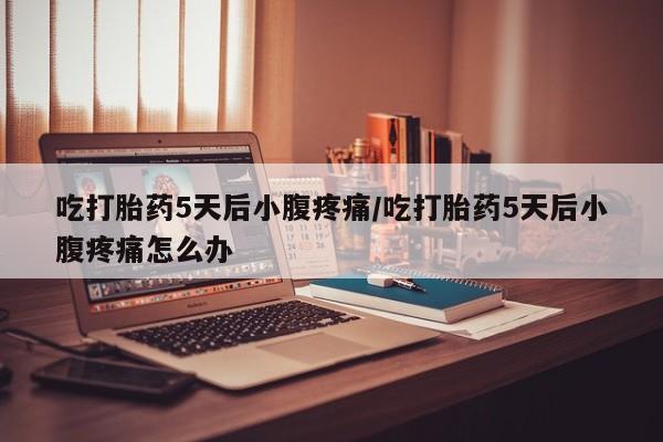 米非司酮片网上购买微信吃打胎药5天后小腹疼痛/吃打胎药5天后小腹疼痛怎么办
