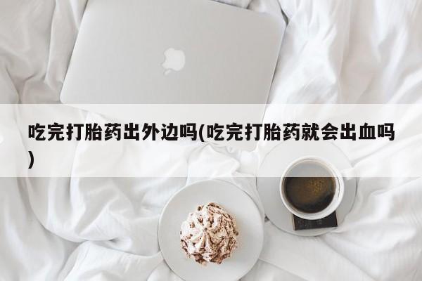 米非司酮片网上购买微信吃完打胎药出外边吗(吃完打胎药就会出血吗)