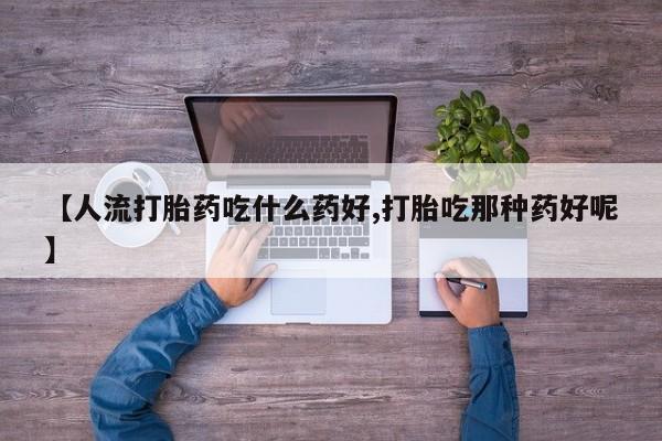 米非司酮片网上购买微信【人流打胎药吃什么药好,打胎吃那种药好呢】