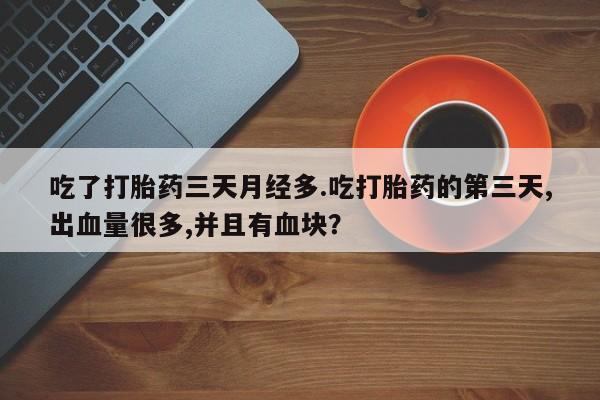 米非司酮片网上购买微信吃了打胎药三天月经多.吃打胎药的第三天,出血量很多,并且有血块？