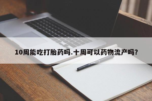 米非司酮片网上购买微信10周能吃打胎药吗.十周可以药物流产吗？