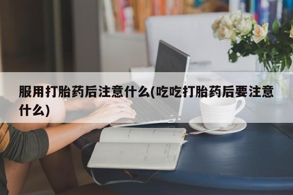 米非司酮片网上购买微信服用打胎药后注意什么(吃吃打胎药后要注意什么)