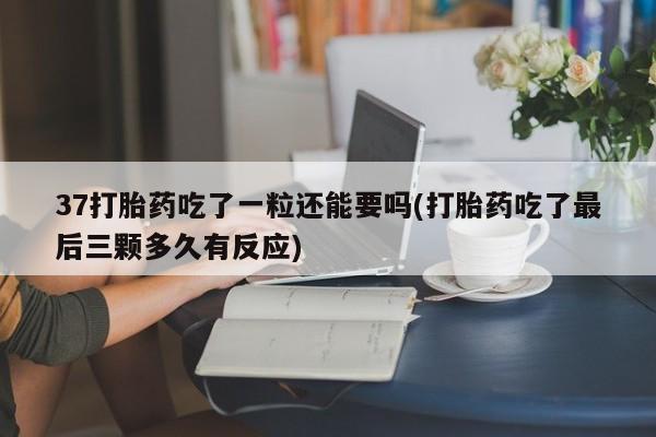 米非司酮片网上购买微信37打胎药吃了一粒还能要吗(打胎药吃了最后三颗多久有反应)