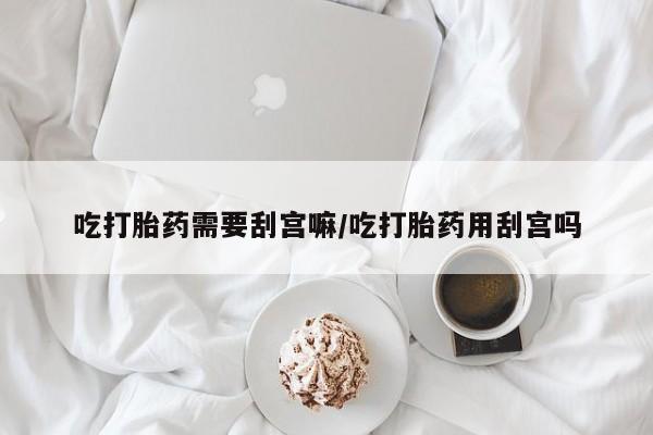 米非司酮片网上购买微信吃打胎药需要刮宫嘛/吃打胎药用刮宫吗
