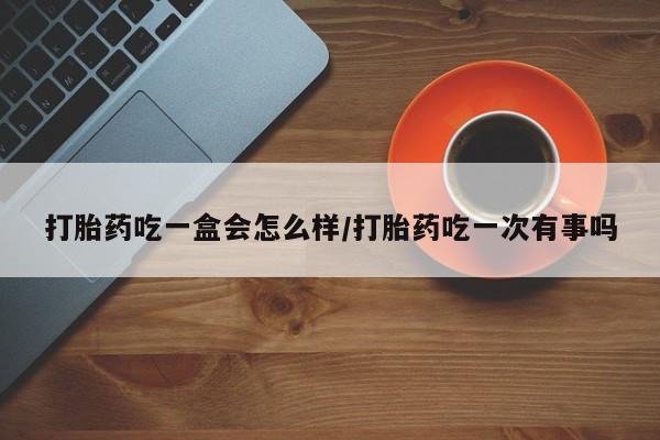 米非司酮片网上购买微信打胎药吃一盒会怎么样/打胎药吃一次有事吗