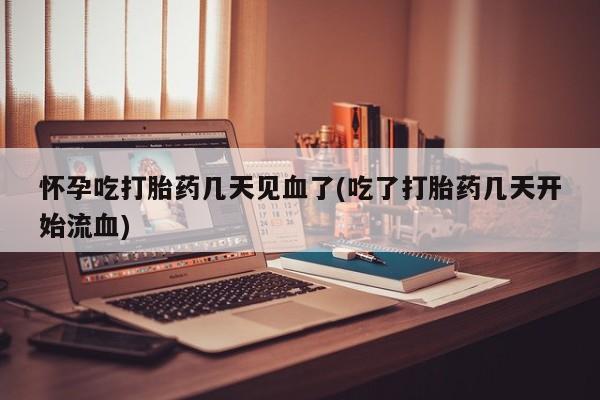 米非司酮片网上购买微信怀孕吃打胎药几天见血了(吃了打胎药几天开始流血)