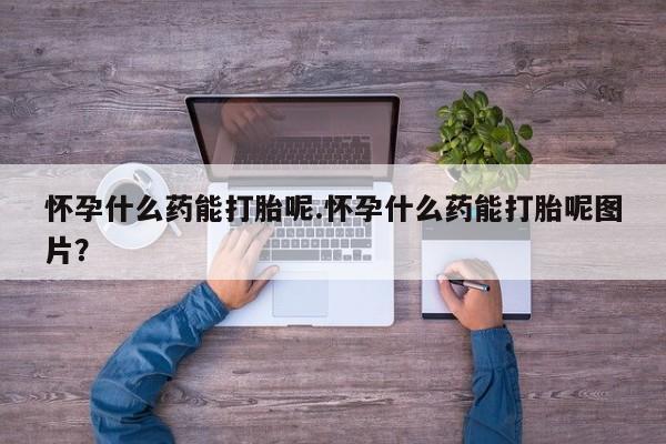 米非司酮片网上购买微信怀孕什么药能打胎呢.怀孕什么药能打胎呢图片？