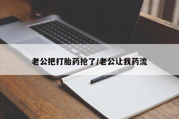 米非司酮片网上购买微信老公把打胎药抢了/老公让我药流