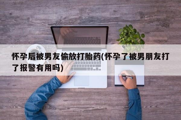 米非司酮片网上购买微信怀孕后被男友偷放打胎药(怀孕了被男朋友打了报警有用吗)