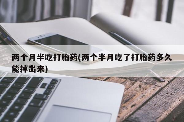 米非司酮片网上购买微信两个月半吃打胎药(两个半月吃了打胎药多久能掉出来)
