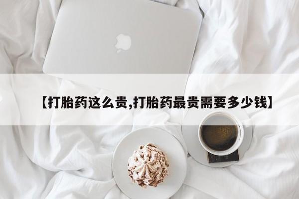 米非司酮片网上购买微信【打胎药这么贵,打胎药最贵需要多少钱】